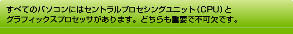 すべてのパソコンにはセントラルプロセシングユニット（CPU）とグラフィックスプロセッサがあります。どちらも重要で不可欠です。