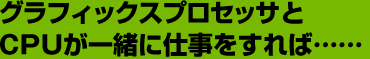 グラフィックスプロセッサとCPUが一緒に仕事をすれば……