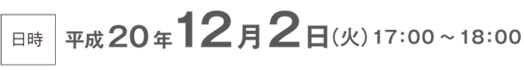 日時 平成20年12月2日（火）17：00～18：00